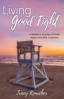 Living The Good Fight: A Mother's Journey of Faith, Hope and AML Leukemia - Tracy Kearcher