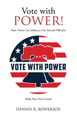 Vote with POWER!: How Voters Can Influence Our Elected Officials! - Dennis R. Bowersox