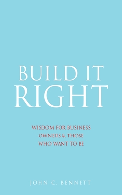 Build It Right: Wisdom for Business Owners & Those Who Want to Be - John C. Bennett
