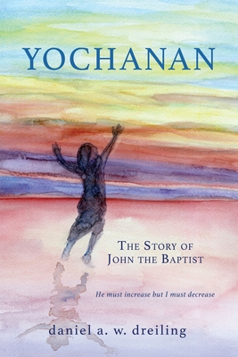 Yochanan: The Story of John the Baptist - Daniel A. W. Dreiling