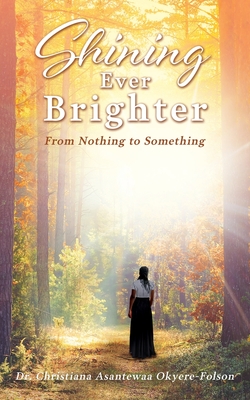 Shining Ever Brighter: From Nothing to Something - Christiana Asantewaa Okyere-folson