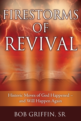 Firestorms of Revival: How Historic Moves of God Happened-and Will Happen Again - Bob Griffin