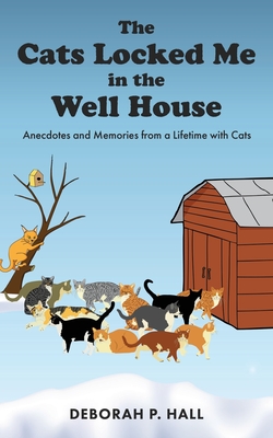 The Cats Locked Me in the Well House: Anecdotes and Memories from a Lifetime with Cats - Deborah P. Hall