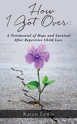 How I Got Over: A Testimonial of Hope and Survival After Repetitive Child Loss - Karen Lewis