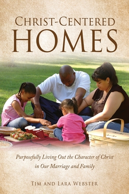 Christ-Centered Homes: Purposefully Living Out the Character of Christ in Our Marriage and Family - Tim Webster