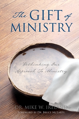 The Gift of Ministry: Rethinking Our Approach To Ministry - Mike W. Ireland