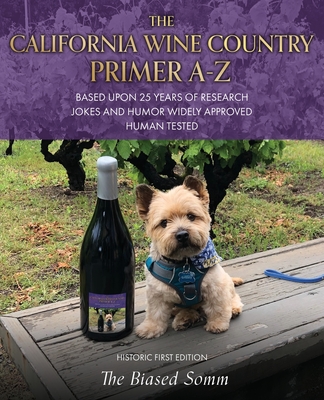 The California Wine Country Primer A-Z: Based Upon 25 Years of Research Jokes and Humor Widely Approved Human Tested Historic First Edition - The Biased Somm
