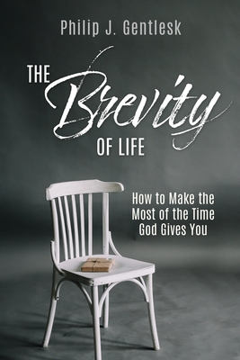 The Brevity of Life: How to Make the Most of the Time God Gives You - Philip J. Gentlesk