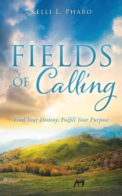 Fields of Calling: Find Your Destiny, Fulfill Your Purpose - Kelli L. Pharo