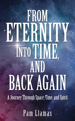From Eternity into Time, and Back Again: A Journey Through Space, Time, and Spirit - Pam Llamas
