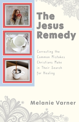 The Jesus Remedy: Correcting the Common Mistakes Christians Make in Their Search for Healing - Melanie Varner