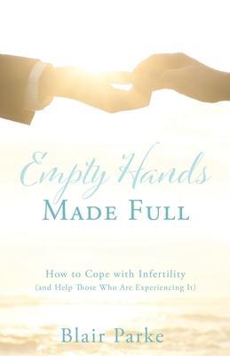 Empty Hands Made Full: How to Cope with Infertility (and Help Those Who Are Experiencing It) - Blair Parke