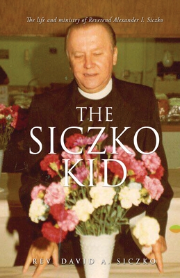 The Siczko Kid: The life and ministry of Reverend Alexander I. Siczko - David A. Siczko