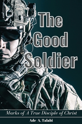 The Good Soldier: Marks of A True Disciple of Christ - Ade A. Talabi