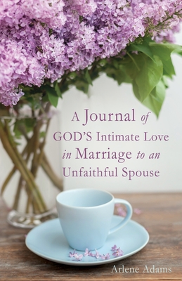 A Journal of GOD'S Intimate Love in Marriage to an Unfaithful Spouse - Arlene Adams