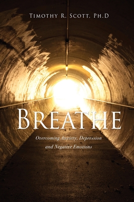 Breathe: Overcoming Anxiety, Depression and Negative Emotions - Timothy R. Scott