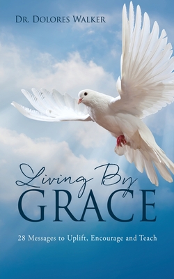 Living By Grace: 28 Messages to Uplift, Encourage and Teach - Dolores Walker