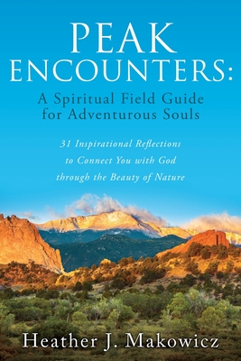 Peak Encounters: 31 Inspirational Reflections to Connect You with God through the Beauty of Nature - Heather J. Makowicz