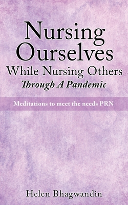 Nursing Ourselves While Nursing Others Through A Pandemic: Meditations to meet the needs PRN - Helen Bhagwandin