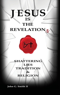 Jesus Is The Revelation: Shattering Lies, Tradition, & Religion - John G. Smith Ll