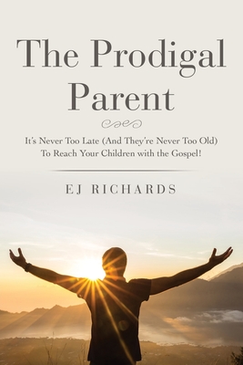 The Prodigal Parent: It's Never Too Late (And They're Never Too Old) To Reach Your Children with the Gospel! - Ej Richards