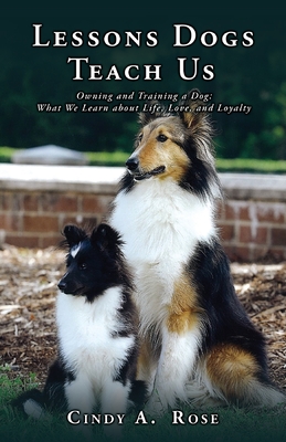Lessons Dogs Teach Us: Owning and Training a Dog: What We Learn about Life, Love, and Loyalty - Cindy A. Rose