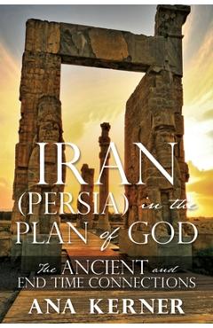 Coperta cărții 'Iran (Persia) in the Plan of God: The Ancient and End Time Connections - Ana Kerner'