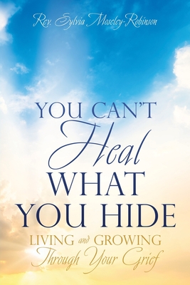 You Can't Heal What You Hide: Living and Growing Through Your Grief. - Sylvia Moseley-robinson