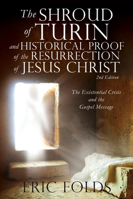 The Shroud of Turin and Historical Proof of the Resurrection of Jesus Christ: The Existential Crisis and the Gospel Message - Eric Folds