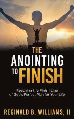 The Anointing to Finish: Reaching the Finish Line of God's Perfect Plan for Your Life - Reginald B. Williams