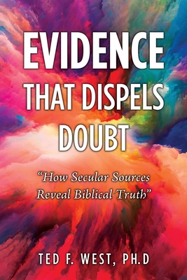 Evidence That Dispels Doubt: How Secular Sources Reveal Biblical Truth - Ted F. West Ph. D.