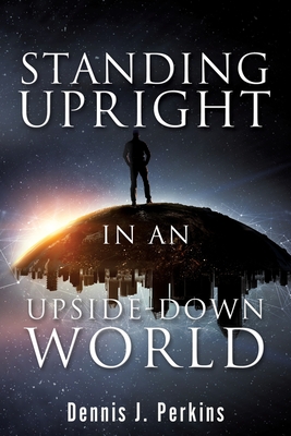 Standing Upright in an Upside-Down World - Dennis J. Perkins