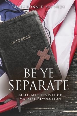 Be Ye Separate: Bible-Belt Revival or Marxist Revolution - James Ronald Kennedy
