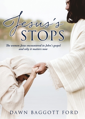 Jesus's Stops: The women Jesus encountered in John's gospel and why it matters now - Dawn Baggott Ford