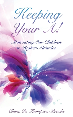 Keeping Your A!: Motivating Our Children to Higher Altitudes - Chana R. Thompson-brooks