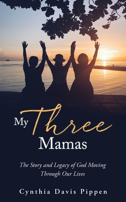My Three Mamas: The Story and Legacy of God Moving Through Our Lives - Cynthia Davis Pippen