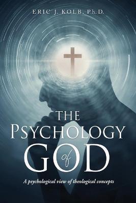 The Psychology of God: A psychological view of theological concepts - Eric J. Kolb