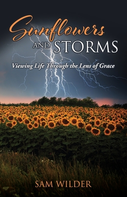 SUNFLOWERS and STORMS: Viewing Life Through the Lens of Grace - Sam Wilder