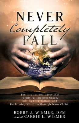 Never Completely Fall: The Inspirational Story of a Family Falling from Grace, Hitting Rock Bottom, and Reclaiming Salvation through Jesus Ch - Dpm Robby Wiemer