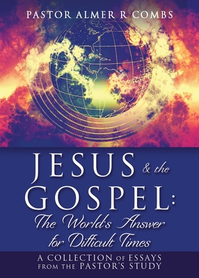 JESUS & the GOSPEL: The World's Answer for Difficult Times: A collection of essays from the Pastor's Study - Pastor Almer R. Combs