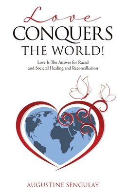 Love Conquers the World!: Love Is The Answer For Racial And Societal Healing And Reconciliation - Augustine Sengulay