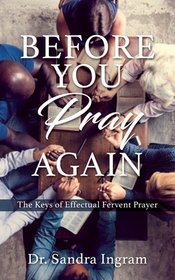 Before You Pray Again: The Keys of Effectual Fervent Prayer - Sandra Ingram