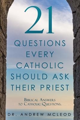 21 Questions Every Catholic Should Ask Their Priest: Biblical Answers to Catholic Questions. - Andrew Mcleod