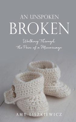 An Unspoken Broken: Walking Through the Pain of a Miscarriage - Amy Liszkiewicz