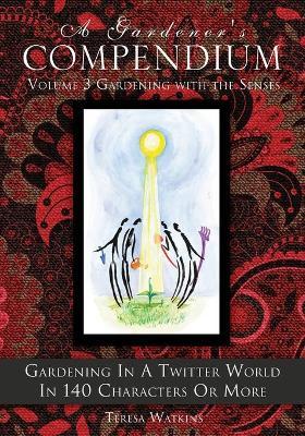 A Gardener's Compendium Volume 3 Gardening with the Senses: Gardening in a Twitter World in 140 Characters or More - Teresa Watkins