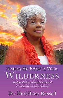 Finding His Favor In Your Wilderness: Receiving the favor of God in the dismal, dry unproductive areas of your life - Herldleen Russell