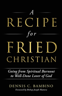 A Recipe for Fried Christian: Going from Spiritual Burnout to Well-Done Lover of God - Dennis C. Bambino