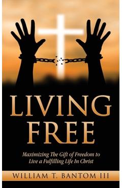 Coperta cărții 'Living Free: Maximizing The Gift of Freedom to Live a Fulfilling Life In Christ - William T. Bantom'
