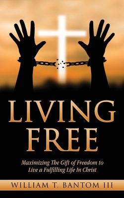 Living Free: Maximizing The Gift of Freedom to Live a Fulfilling Life In Christ - William T. Bantom