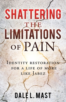 Shattering the Limitations Of Pain: Identity restoration for a life of more like Jabez - Dale L. Mast